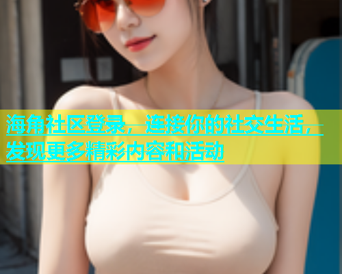 海角社区登录，连接你的社交生活，发现更多精彩内容和活动