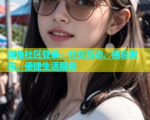 海角社区登录：社交互动、信息发布、便捷生活服务