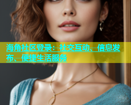 海角社区登录：社交互动、信息发布、便捷生活服务
