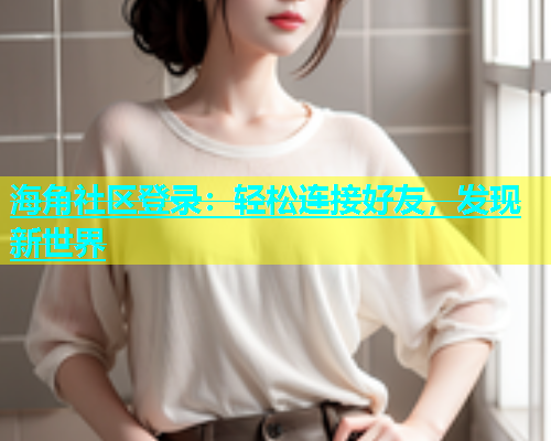海角社区登录：轻松连接好友，发现新世界