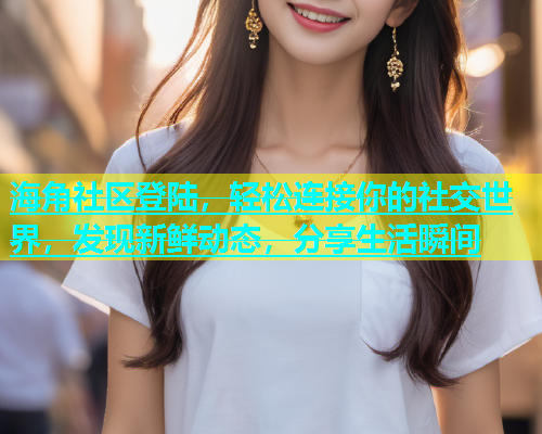 海角社区登陆，轻松连接你的社交世界，发现新鲜动态，分享生活瞬间