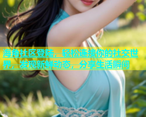 海角社区登陆，轻松连接你的社交世界，发现新鲜动态，分享生活瞬间