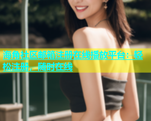 海角社区邮箱注册在线播放平台：轻松注册，随时在线