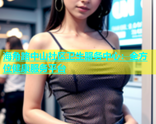 海角路中山社区卫生服务中心：全方位健康服务平台