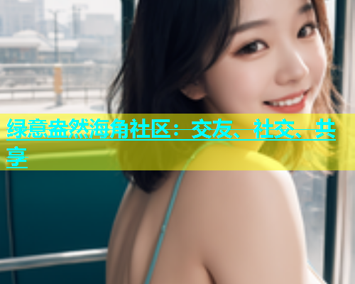 绿意盎然海角社区：交友、社交、共享