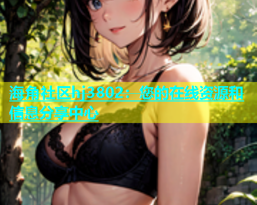 海角社区hj3802：您的在线资源和信息分享中心