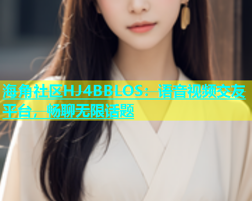 海角社区HJ4BBLOS：语音视频交友平台，畅聊无限话题