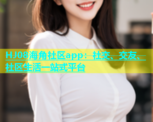 HJ08海角社区app：社交、交友、社区生活一站式平台