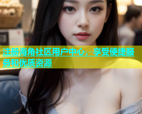 注册海角社区用户中心，享受便捷服务和优质资源
