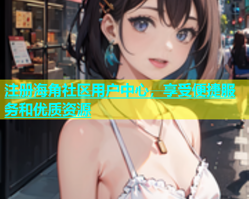 注册海角社区用户中心，享受便捷服务和优质资源