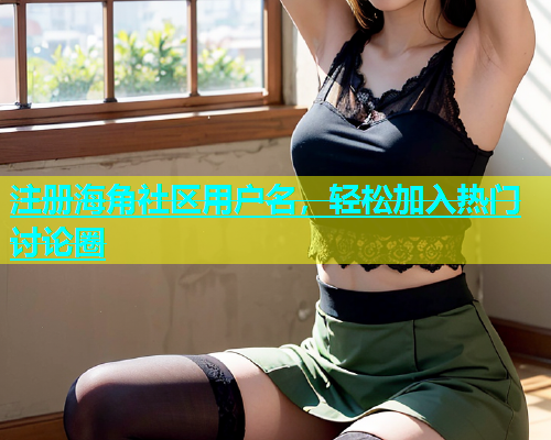 注册海角社区用户名，轻松加入热门讨论圈