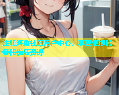 注册海角社区用户中心，享受便捷服务和优质资源