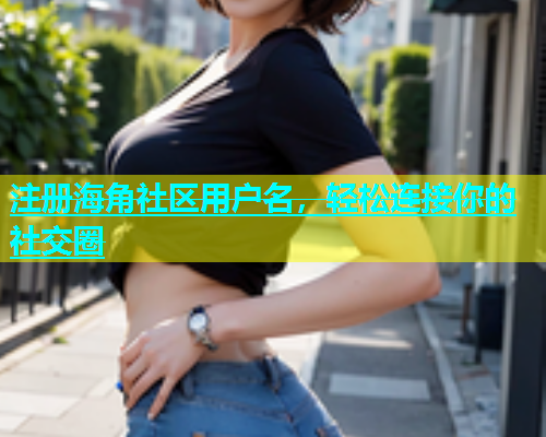 注册海角社区用户名，轻松连接你的社交圈