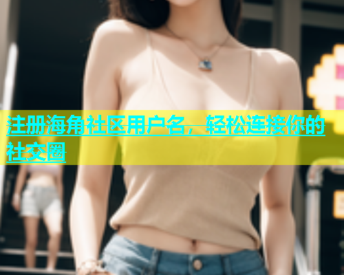 注册海角社区用户名，轻松连接你的社交圈