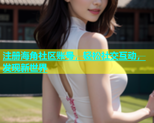 注册海角社区账号，轻松社交互动，发现新世界