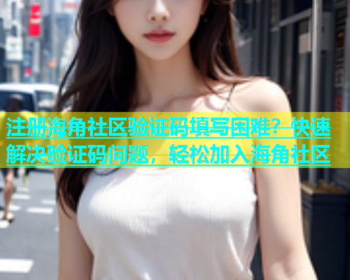 注册海角社区验证码填写困难？快速解决验证码问题，轻松加入海角社区