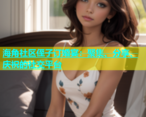 海角社区侄子订婚宴：聚集、分享、庆祝的社交平台