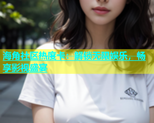 海角社区热度卡：解锁无限娱乐，畅享影视盛宴