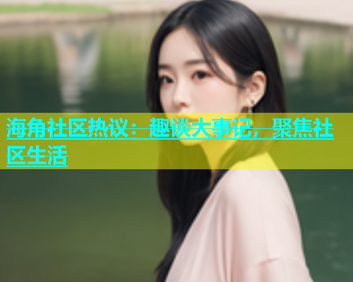 海角社区热议：趣谈大事记，聚焦社区生活