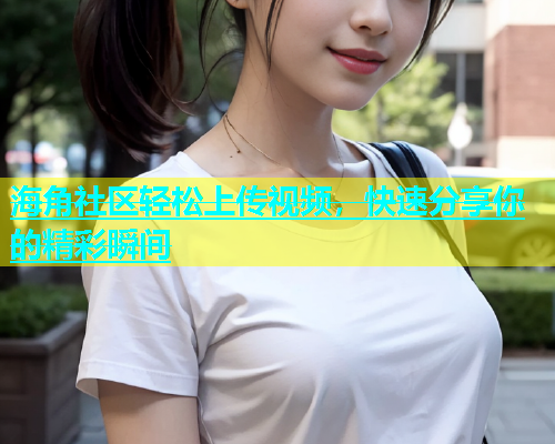海角社区轻松上传视频，快速分享你的精彩瞬间