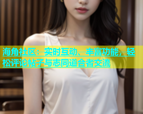 海角社区：实时互动、丰富功能，轻松评论帖子与志同道合者交流