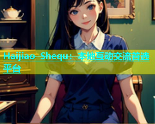 Haijiao Shequ：本地互动交流首选平台