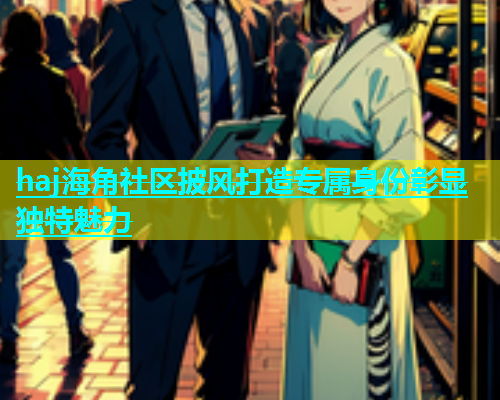haj海角社区披风打造专属身份彰显独特魅力