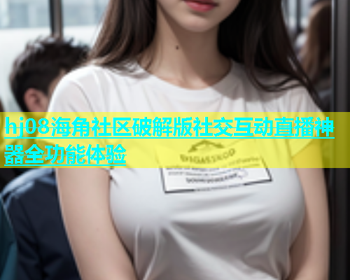 hj08海角社区破解版社交互动直播神器全功能体验