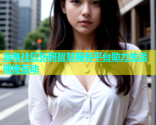 海角社区张丽智慧服务平台助力生活便捷互动