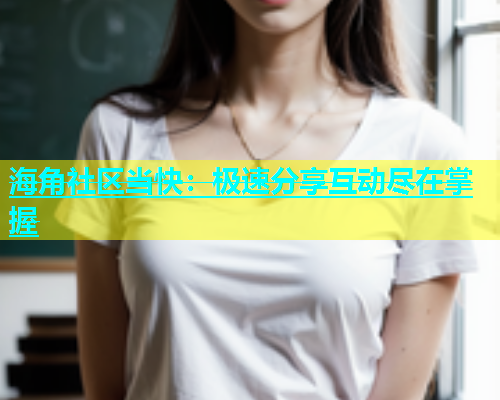 海角社区当快：极速分享互动尽在掌握