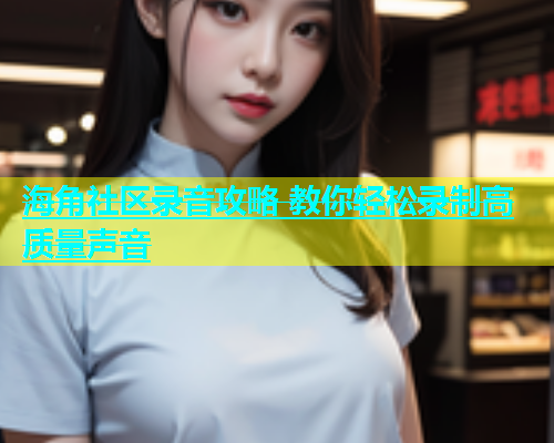 海角社区录音攻略 教你轻松录制高质量声音