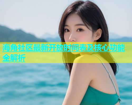 海角社区最新开放时间表及核心功能全解析